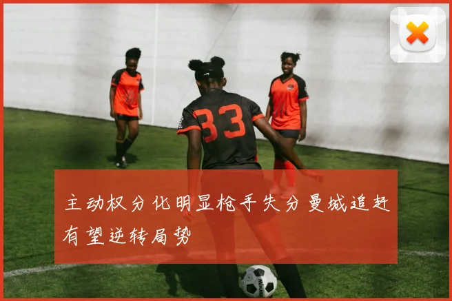 主动权分化明显枪手失分曼城追赶有望逆转局势