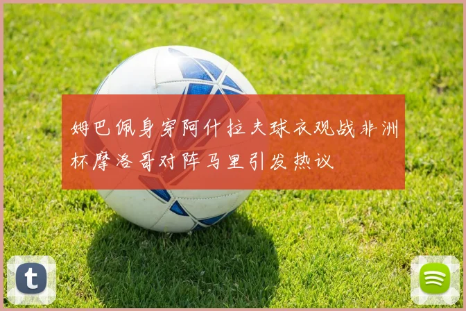 姆巴佩身穿阿什拉夫球衣观战非洲杯摩洛哥对阵马里引发热议