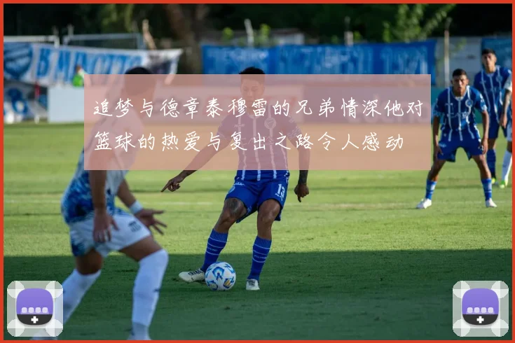 追梦与德章泰穆雷的兄弟情深他对篮球的热爱与复出之路令人感动