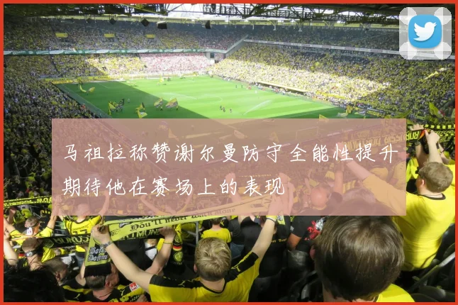 马祖拉称赞谢尔曼防守全能性提升期待他在赛场上的表现