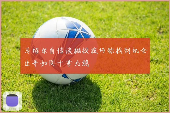 马绍尔自信谈抛投技巧称找到机会出手如同十拿九稳