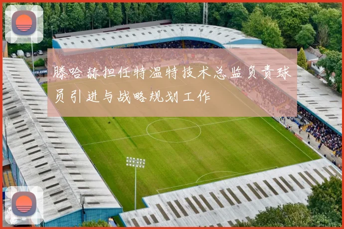 滕哈赫担任特温特技术总监负责球员引进与战略规划工作