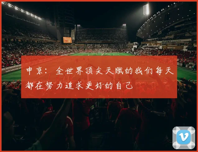 申京：全世界顶尖天赋的我们每天都在努力追求更好的自己