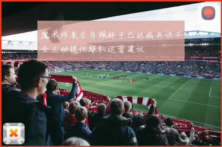 魔术师表示与佩林卡已达成共识不会主动提供球队运营建议