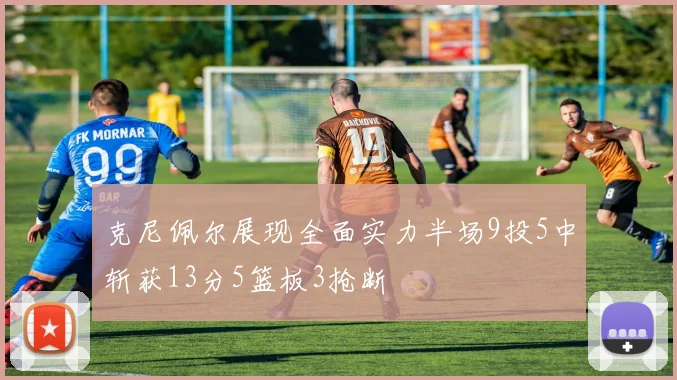 克尼佩尔展现全面实力半场9投5中斩获13分5篮板3抢断