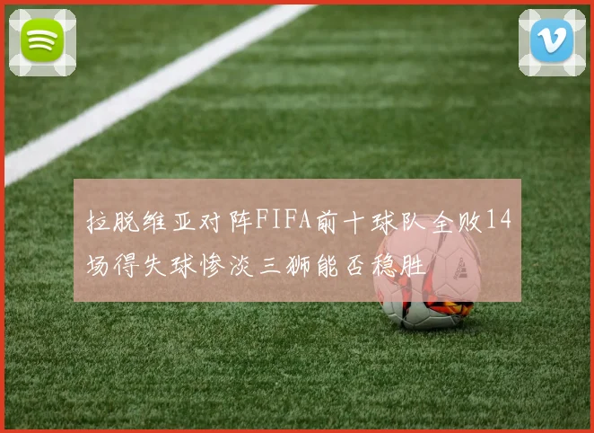 拉脱维亚对阵FIFA前十球队全败14场得失球惨淡三狮能否稳胜