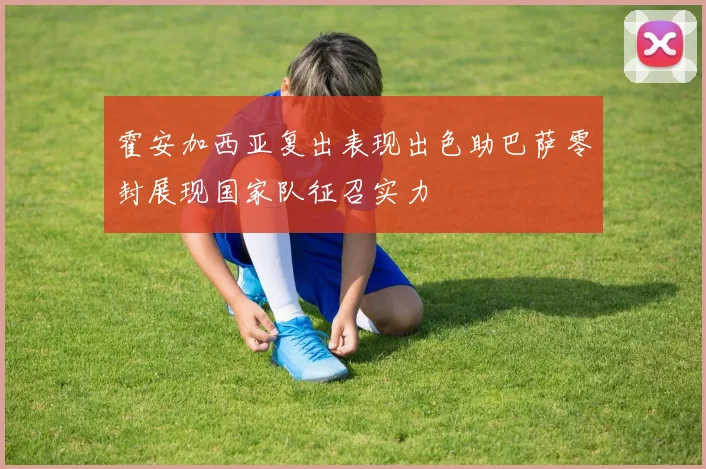霍安加西亚复出表现出色助巴萨零封展现国家队征召实力