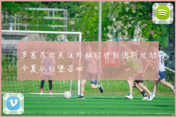 罗塞尼尔关注外租门将彭德斯计划今夏从白堡召回