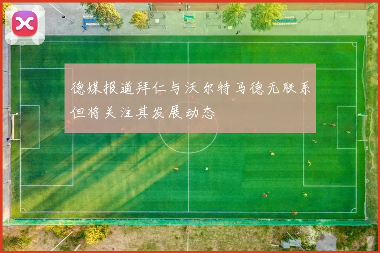 德媒报道拜仁与沃尔特马德无联系但将关注其发展动态