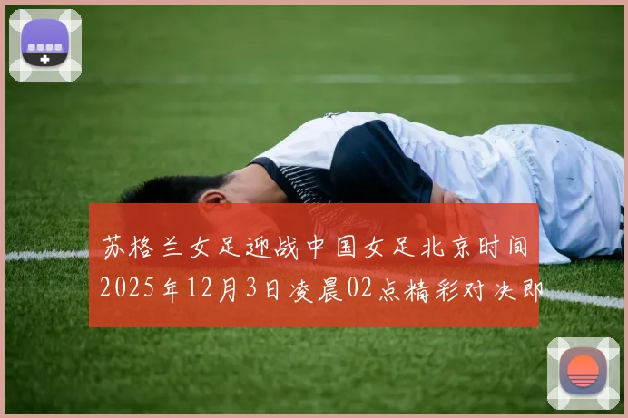 苏格兰女足迎战中国女足北京时间2025年12月3日凌晨02点精彩对决即将上演