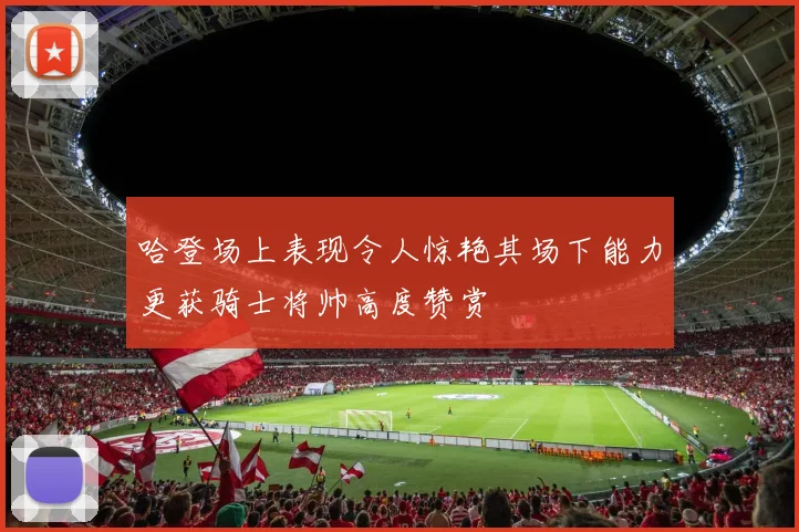 哈登场上表现令人惊艳其场下能力更获骑士将帅高度赞赏