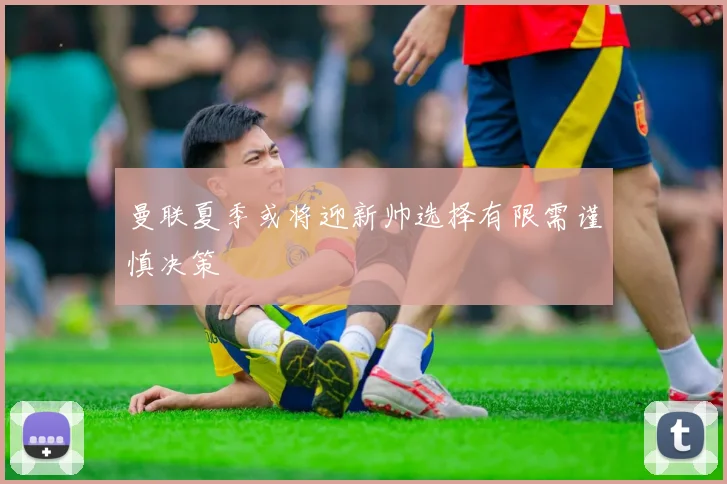 曼联夏季或将迎新帅选择有限需谨慎决策