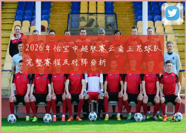 2026年怡宝中超联赛云南玉昆球队完整赛程及对阵分析