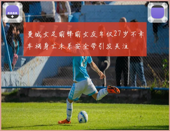 曼城女足前锋前女友年仅27岁不幸车祸身亡未系安全带引发关注