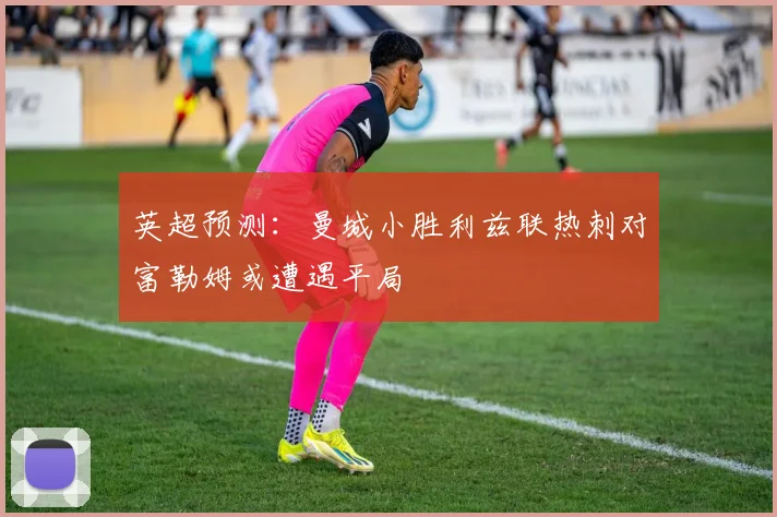 英超预测：曼城小胜利兹联热刺对富勒姆或遭遇平局