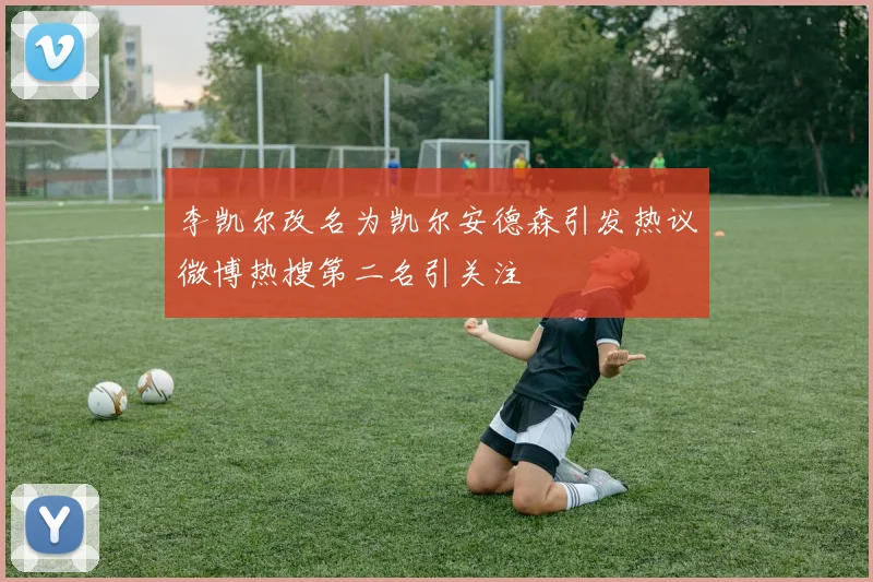 李凯尔改名为凯尔安德森引发热议微博热搜第二名引关注
