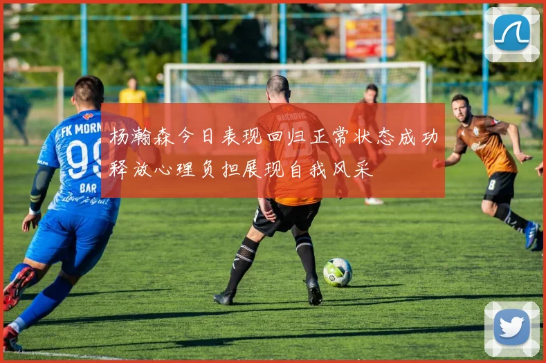 杨瀚森今日表现回归正常状态成功释放心理负担展现自我风采