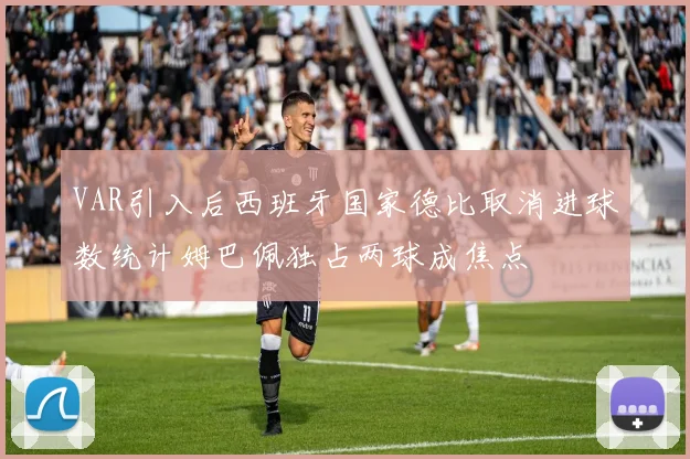 VAR引入后西班牙国家德比取消进球数统计姆巴佩独占两球成焦点