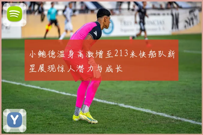 小鲍德温身高激增至213米快船队新星展现惊人潜力与成长