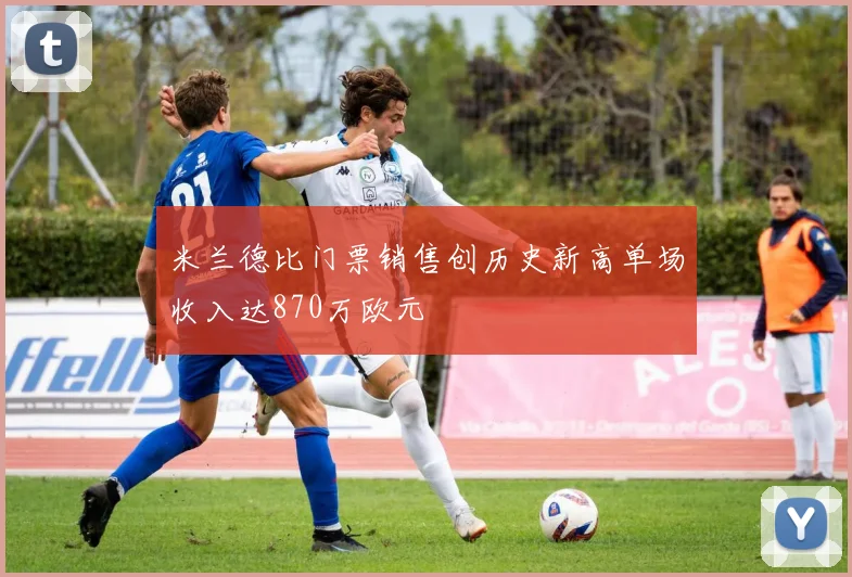 米兰德比门票销售创历史新高单场收入达870万欧元