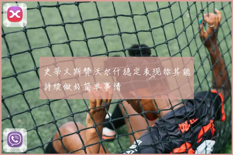 史蒂文斯赞沃尔什稳定表现称其能持续做好简单事情