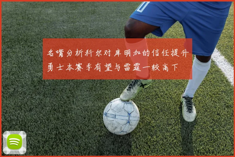 名嘴分析科尔对库明加的信任提升勇士本赛季有望与雷霆一较高下