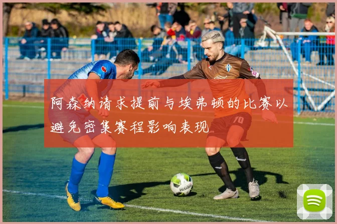阿森纳请求提前与埃弗顿的比赛以避免密集赛程影响表现