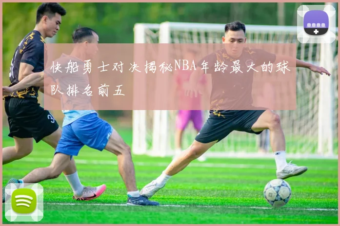 快船勇士对决揭秘NBA年龄最大的球队排名前五