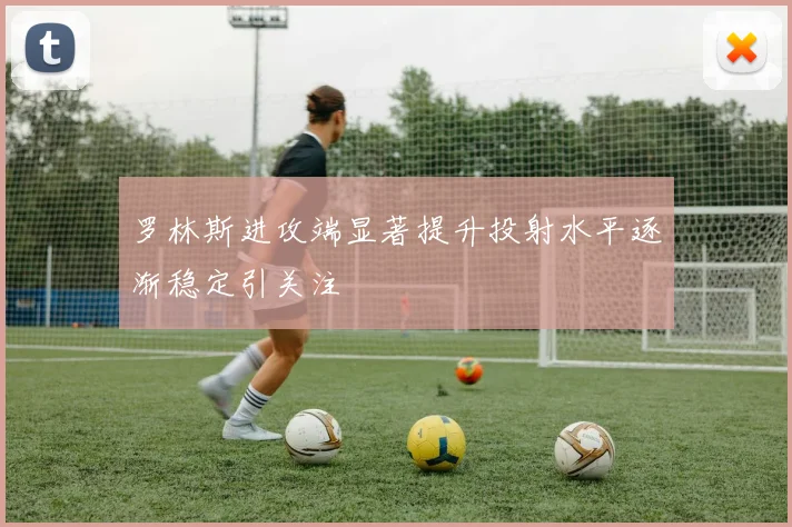 罗林斯进攻端显著提升投射水平逐渐稳定引关注