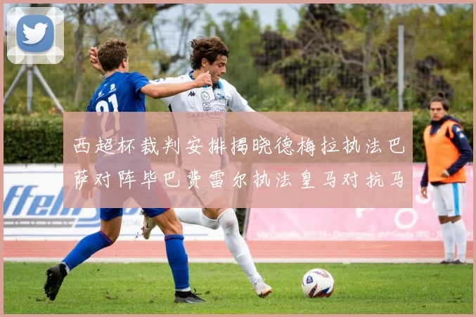 西超杯裁判安排揭晓德梅拉执法巴萨对阵毕巴费雷尔执法皇马对抗马竞