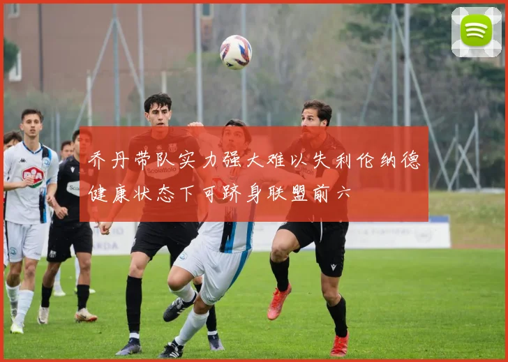 乔丹带队实力强大难以失利伦纳德健康状态下可跻身联盟前六