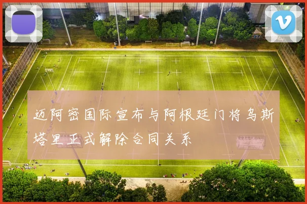迈阿密国际宣布与阿根廷门将乌斯塔里正式解除合同关系