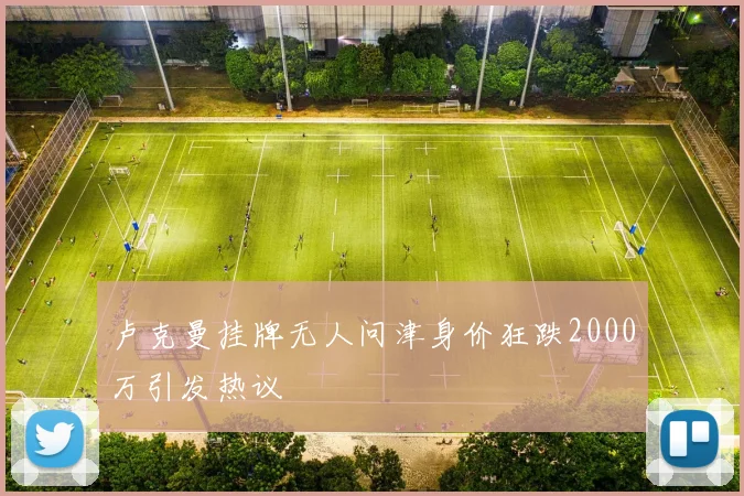 卢克曼挂牌无人问津身价狂跌2000万引发热议