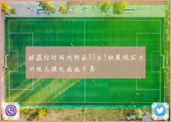 林葳短时间内斩获23分5助展现实力训练无捷径成就不易