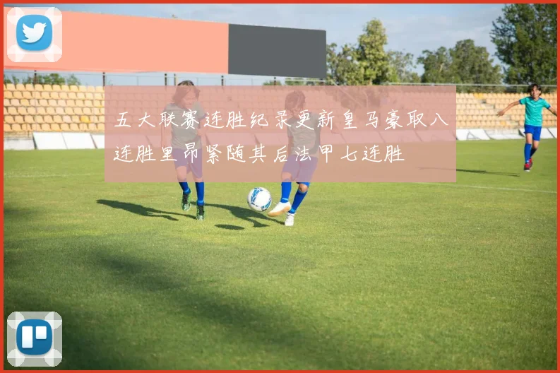 五大联赛连胜纪录更新皇马豪取八连胜里昂紧随其后法甲七连胜