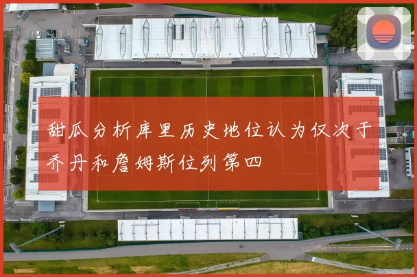 甜瓜分析库里历史地位认为仅次于乔丹和詹姆斯位列第四