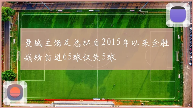 曼城主场足总杯自2015年以来全胜战绩打进65球仅失5球