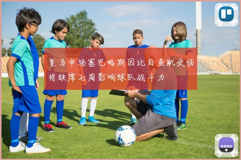 皇马中场塞巴略斯因比目鱼肌受伤将缺席七周影响球队战斗力
