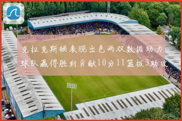 克拉克斯顿表现出色两双数据助力球队赢得胜利贡献10分11篮板3助攻2盖帽