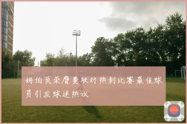 姆伯莫荣膺曼联对热刺比赛最佳球员引发球迷热议