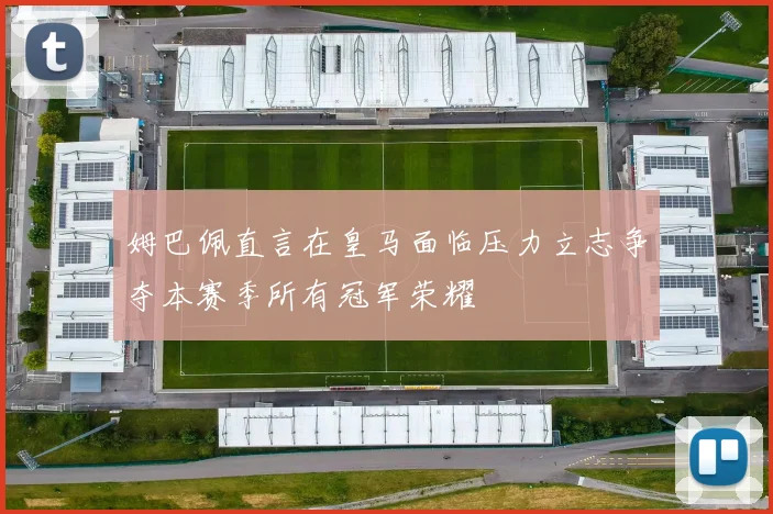 姆巴佩直言在皇马面临压力立志争夺本赛季所有冠军荣耀