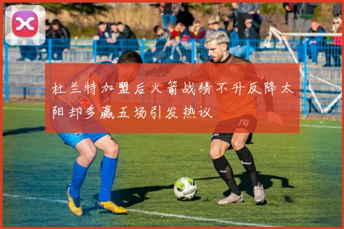 杜兰特加盟后火箭战绩不升反降太阳却多赢五场引发热议