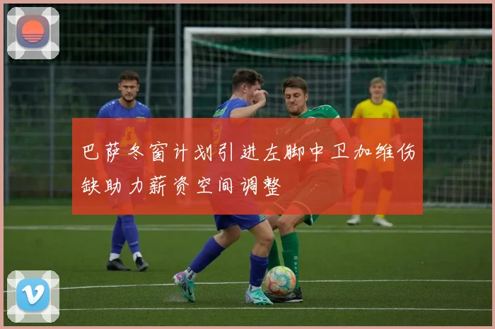 巴萨冬窗计划引进左脚中卫加维伤缺助力薪资空间调整