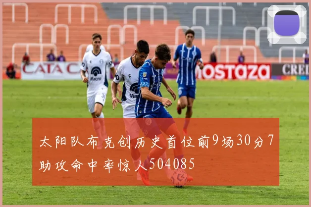 太阳队布克创历史首位前9场30分7助攻命中率惊人504085