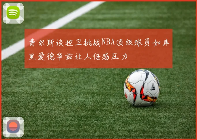 费尔斯谈控卫挑战NBA顶级球员如库里爱德华兹让人倍感压力