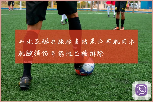 加比亚磁共振检查结果公布肌肉和肌腱损伤可能性已被排除