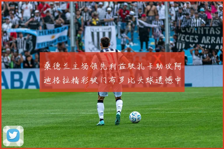 桑德兰主场领先利兹联扎卡助攻阿迪格拉精彩破门布罗比头球遗憾中楣