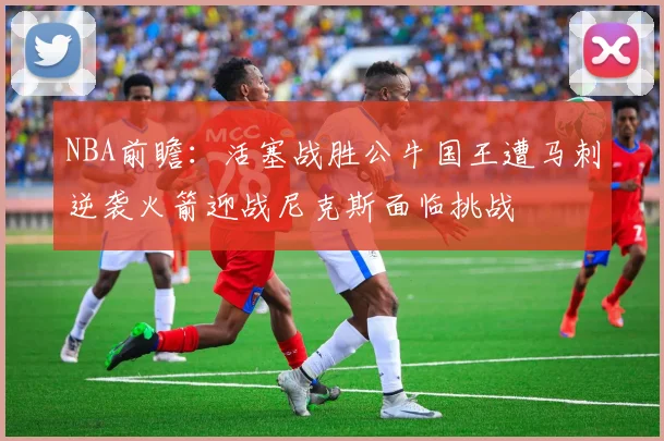 NBA前瞻：活塞战胜公牛国王遭马刺逆袭火箭迎战尼克斯面临挑战