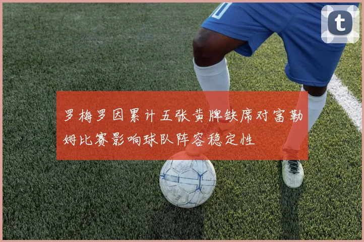 罗梅罗因累计五张黄牌缺席对富勒姆比赛影响球队阵容稳定性