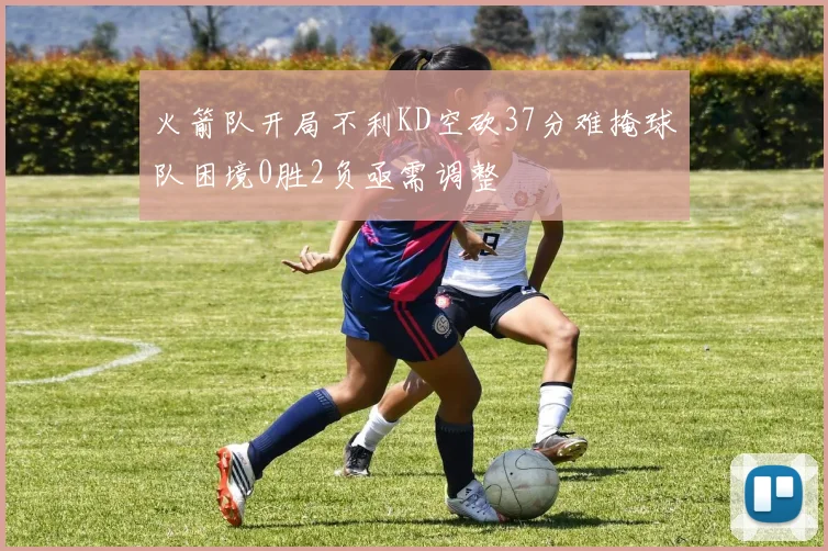 火箭队开局不利KD空砍37分难掩球队困境0胜2负亟需调整